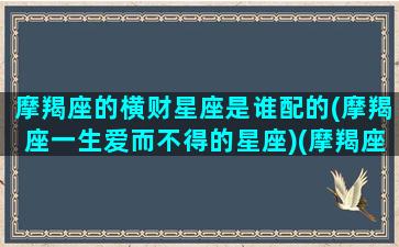 摩羯座的横财星座是谁配的(摩羯座一生爱而不得的星座)(摩羯座的财富贵人是什么星座)