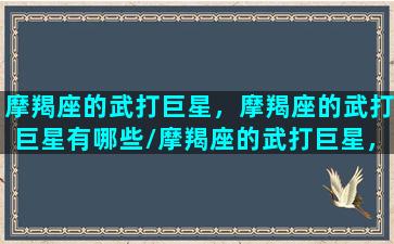 摩羯座的武打巨星，摩羯座的武打巨星有哪些/摩羯座的武打巨星，摩羯座的武打巨星有哪些-我的网站