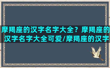 摩羯座的汉字名字大全？摩羯座的汉字名字大全可爱/摩羯座的汉字名字大全？摩羯座的汉字名字大全可爱-我的网站