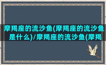 摩羯座的流沙鱼(摩羯座的流沙鱼是什么)/摩羯座的流沙鱼(摩羯座的流沙鱼是什么)-我的网站