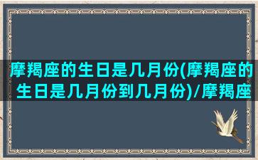 摩羯座的生日是几月份(摩羯座的生日是几月份到几月份)/摩羯座的生日是几月份(摩羯座的生日是几月份到几月份)-我的网站