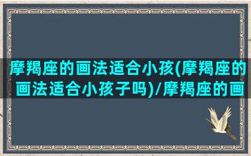 摩羯座的画法适合小孩(摩羯座的画法适合小孩子吗)/摩羯座的画法适合小孩(摩羯座的画法适合小孩子吗)-我的网站