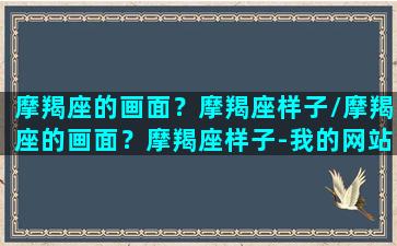 摩羯座的画面？摩羯座样子/摩羯座的画面？摩羯座样子-我的网站