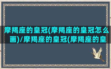 摩羯座的皇冠(摩羯座的皇冠怎么画)/摩羯座的皇冠(摩羯座的皇冠怎么画)-我的网站