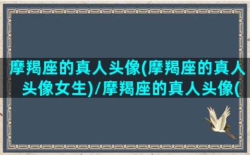 摩羯座的真人头像(摩羯座的真人头像女生)/摩羯座的真人头像(摩羯座的真人头像女生)-我的网站