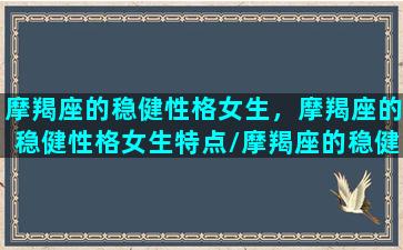 摩羯座的稳健性格女生，摩羯座的稳健性格女生特点/摩羯座的稳健性格女生，摩羯座的稳健性格女生特点-我的网站