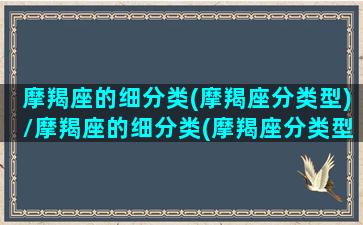 摩羯座的细分类(摩羯座分类型)/摩羯座的细分类(摩羯座分类型)-我的网站