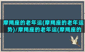 摩羯座的老年运(摩羯座的老年运势)/摩羯座的老年运(摩羯座的老年运势)-我的网站