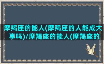 摩羯座的能人(摩羯座的人能成大事吗)/摩羯座的能人(摩羯座的人能成大事吗)-我的网站