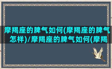 摩羯座的脾气如何(摩羯座的脾气怎样)/摩羯座的脾气如何(摩羯座的脾气怎样)-我的网站