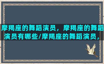 摩羯座的舞蹈演员，摩羯座的舞蹈演员有哪些/摩羯座的舞蹈演员，摩羯座的舞蹈演员有哪些-我的网站