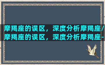 摩羯座的误区，深度分析摩羯座/摩羯座的误区，深度分析摩羯座-我的网站