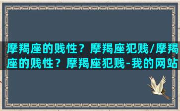 摩羯座的贱性？摩羯座犯贱/摩羯座的贱性？摩羯座犯贱-我的网站(摩羯座的人是不是特别狠)