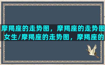 摩羯座的走势图，摩羯座的走势图女生/摩羯座的走势图，摩羯座的走势图女生-我的网站