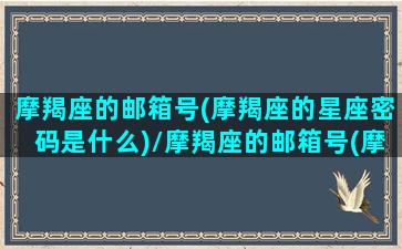 摩羯座的邮箱号(摩羯座的星座密码是什么)/摩羯座的邮箱号(摩羯座的星座密码是什么)-我的网站