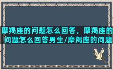 摩羯座的问题怎么回答，摩羯座的问题怎么回答男生/摩羯座的问题怎么回答，摩羯座的问题怎么回答男生-我的网站