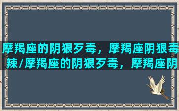 摩羯座的阴狠歹毒，摩羯座阴狠毒辣/摩羯座的阴狠歹毒，摩羯座阴狠毒辣-我的网站