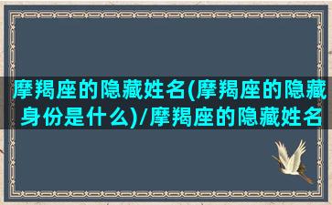 摩羯座的隐藏姓名(摩羯座的隐藏身份是什么)/摩羯座的隐藏姓名(摩羯座的隐藏身份是什么)-我的网站