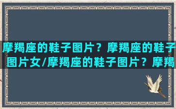 摩羯座的鞋子图片？摩羯座的鞋子图片女/摩羯座的鞋子图片？摩羯座的鞋子图片女-我的网站