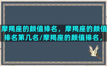 摩羯座的颜值排名，摩羯座的颜值排名第几名/摩羯座的颜值排名，摩羯座的颜值排名第几名-我的网站