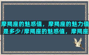 摩羯座的魅惑值，摩羯座的魅力值是多少/摩羯座的魅惑值，摩羯座的魅力值是多少-我的网站