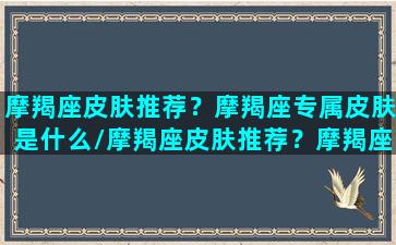 摩羯座皮肤推荐？摩羯座专属皮肤是什么/摩羯座皮肤推荐？摩羯座专属皮肤是什么-我的网站