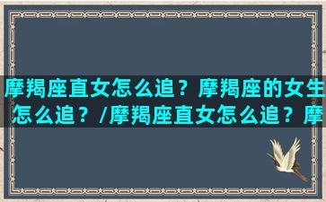 摩羯座直女怎么追？摩羯座的女生怎么追？/摩羯座直女怎么追？摩羯座的女生怎么追？-我的网站