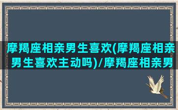 摩羯座相亲男生喜欢(摩羯座相亲男生喜欢主动吗)/摩羯座相亲男生喜欢(摩羯座相亲男生喜欢主动吗)-我的网站