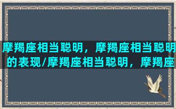 摩羯座相当聪明，摩羯座相当聪明的表现/摩羯座相当聪明，摩羯座相当聪明的表现-我的网站