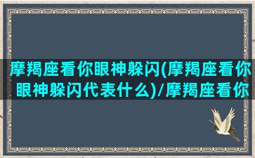 摩羯座看你眼神躲闪(摩羯座看你眼神躲闪代表什么)/摩羯座看你眼神躲闪(摩羯座看你眼神躲闪代表什么)-我的网站