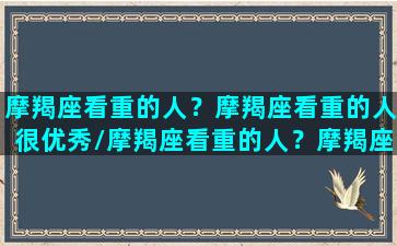 摩羯座看重的人？摩羯座看重的人很优秀/摩羯座看重的人？摩羯座看重的人很优秀-我的网站