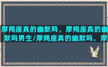 摩羯座真的幽默吗，摩羯座真的幽默吗男生/摩羯座真的幽默吗，摩羯座真的幽默吗男生-我的网站