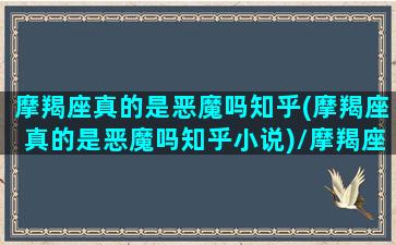 摩羯座真的是恶魔吗知乎(摩羯座真的是恶魔吗知乎小说)/摩羯座真的是恶魔吗知乎(摩羯座真的是恶魔吗知乎小说)-我的网站