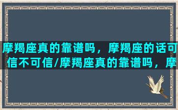 摩羯座真的靠谱吗，摩羯座的话可信不可信/摩羯座真的靠谱吗，摩羯座的话可信不可信-我的网站