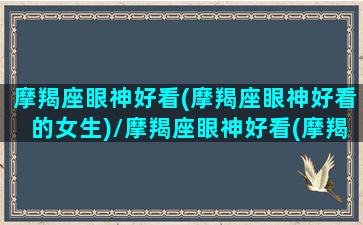 摩羯座眼神好看(摩羯座眼神好看的女生)/摩羯座眼神好看(摩羯座眼神好看的女生)-我的网站