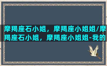 摩羯座石小姐，摩羯座小姐姐/摩羯座石小姐，摩羯座小姐姐-我的网站(摩羯座的石表)