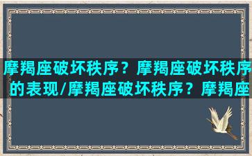 摩羯座破坏秩序？摩羯座破坏秩序的表现/摩羯座破坏秩序？摩羯座破坏秩序的表现-我的网站