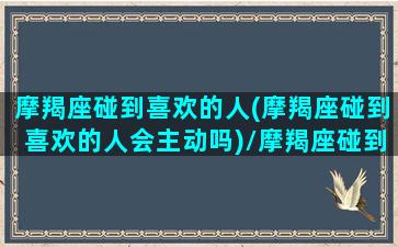 摩羯座碰到喜欢的人(摩羯座碰到喜欢的人会主动吗)/摩羯座碰到喜欢的人(摩羯座碰到喜欢的人会主动吗)-我的网站