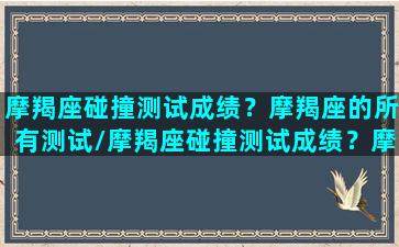 摩羯座碰撞测试成绩？摩羯座的所有测试/摩羯座碰撞测试成绩？摩羯座的所有测试-我的网站