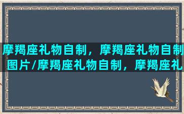 摩羯座礼物自制，摩羯座礼物自制图片/摩羯座礼物自制，摩羯座礼物自制图片-我的网站