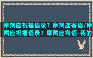 摩羯座祝福语录？摩羯座寄语/摩羯座祝福语录？摩羯座寄语-我的网站(对摩羯座的新年祝福)