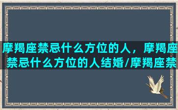 摩羯座禁忌什么方位的人，摩羯座禁忌什么方位的人结婚/摩羯座禁忌什么方位的人，摩羯座禁忌什么方位的人结婚-我的网站