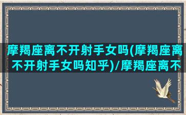 摩羯座离不开射手女吗(摩羯座离不开射手女吗知乎)/摩羯座离不开射手女吗(摩羯座离不开射手女吗知乎)-我的网站