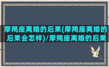 摩羯座离婚的后果(摩羯座离婚的后果会怎样)/摩羯座离婚的后果(摩羯座离婚的后果会怎样)-我的网站