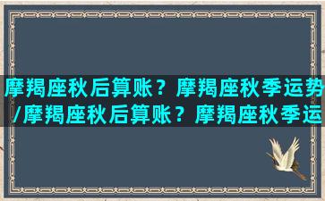 摩羯座秋后算账？摩羯座秋季运势/摩羯座秋后算账？摩羯座秋季运势-我的网站