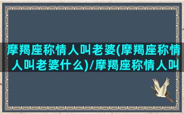 摩羯座称情人叫老婆(摩羯座称情人叫老婆什么)/摩羯座称情人叫老婆(摩羯座称情人叫老婆什么)-我的网站