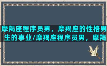 摩羯座程序员男，摩羯座的性格男生的事业/摩羯座程序员男，摩羯座的性格男生的事业-我的网站