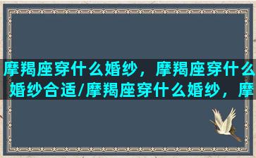 摩羯座穿什么婚纱，摩羯座穿什么婚纱合适/摩羯座穿什么婚纱，摩羯座穿什么婚纱合适-我的网站