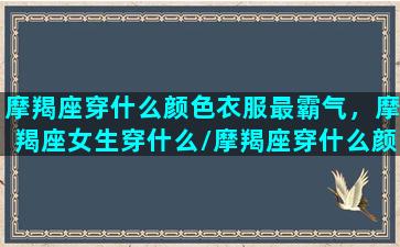 摩羯座穿什么颜色衣服最霸气，摩羯座女生穿什么/摩羯座穿什么颜色衣服最霸气，摩羯座女生穿什么-我的网站