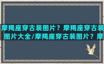 摩羯座穿古装图片？摩羯座穿古装图片大全/摩羯座穿古装图片？摩羯座穿古装图片大全-我的网站